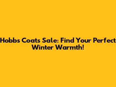 Hobbs Coats Sale: Find Your Perfect Winter Warmth!