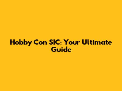 Hobby Con SIC: Your Ultimate Guide