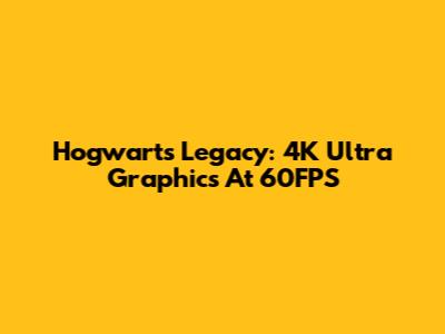 Hogwarts Legacy: 4K Ultra Graphics At 60FPS
