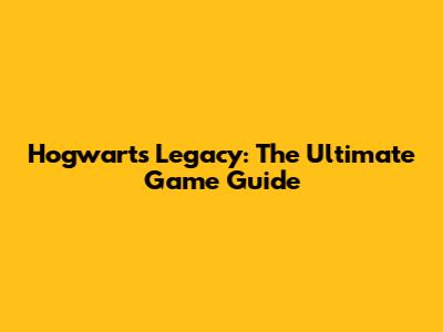 Hogwarts Legacy: The Ultimate Game Guide