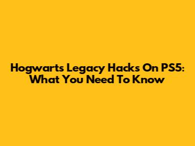 Hogwarts Legacy Hacks On PS5: What You Need To Know