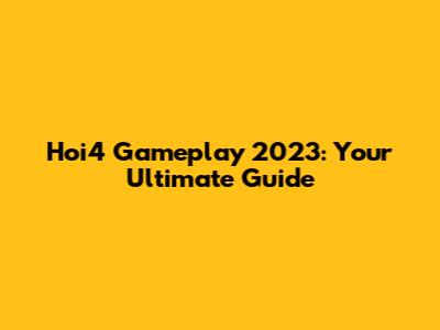 Hoi4 Gameplay 2023: Your Ultimate Guide