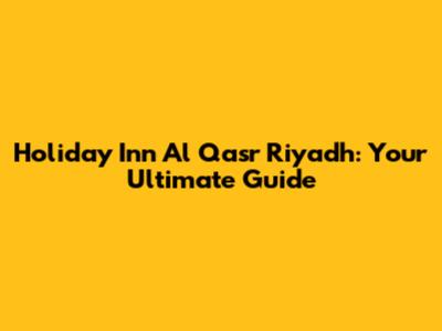 Holiday Inn Al Qasr Riyadh: Your Ultimate Guide