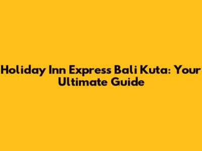 Holiday Inn Express Bali Kuta: Your Ultimate Guide