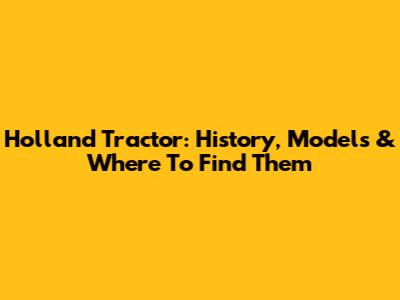 Holland Tractor: History, Models & Where To Find Them