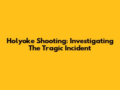 Holyoke Shooting: Investigating The Tragic Incident