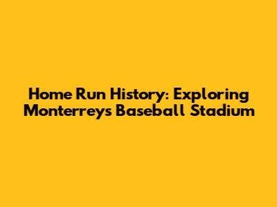 Home Run History: Exploring Monterrey's Baseball Stadium