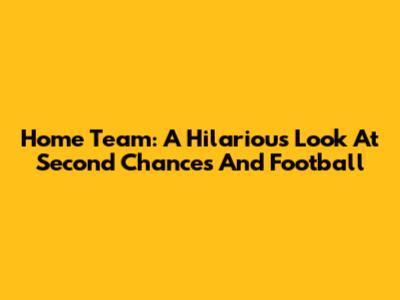 Home Team: A Hilarious Look At Second Chances And Football