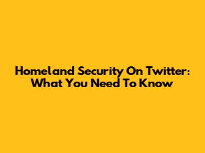 Homeland Security On Twitter: What You Need To Know