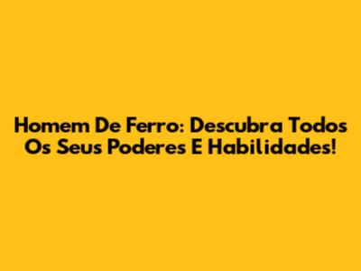 Homem De Ferro: Descubra Todos Os Seus Poderes E Habilidades!