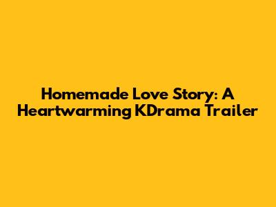 Homemade Love Story: A Heartwarming KDrama Trailer