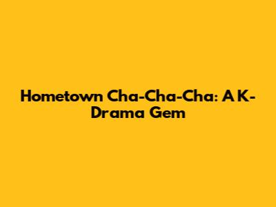 Hometown Cha-Cha-Cha: A K-Drama Gem