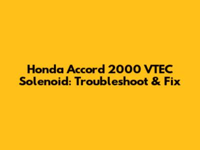 Honda Accord 2000 VTEC Solenoid: Troubleshoot & Fix