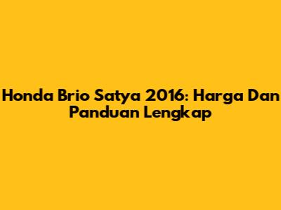 Honda Brio Satya 2016: Harga Dan Panduan Lengkap