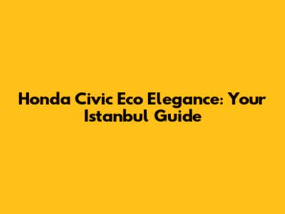 Honda Civic Eco Elegance: Your Istanbul Guide
