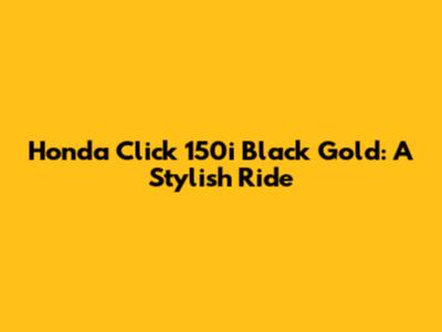 Honda Click 150i Black Gold: A Stylish Ride