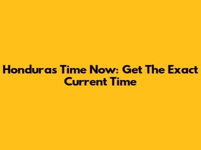Honduras Time Now: Get The Exact Current Time