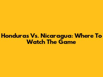 Honduras Vs. Nicaragua: Where To Watch The Game