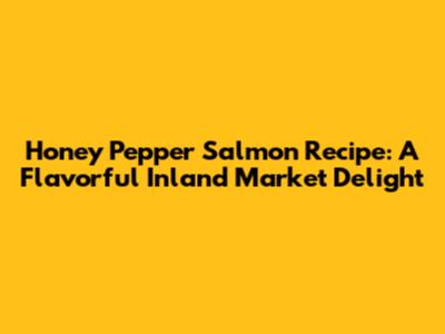 Honey Pepper Salmon Recipe: A Flavorful Inland Market Delight