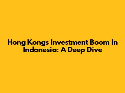 Hong Kong's Investment Boom In Indonesia: A Deep Dive