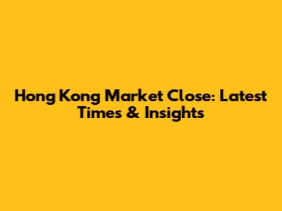 Hong Kong Market Close: Latest Times & Insights