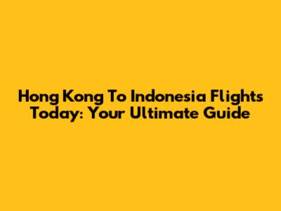 Hong Kong To Indonesia Flights Today: Your Ultimate Guide