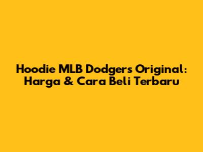Hoodie MLB Dodgers Original: Harga & Cara Beli Terbaru