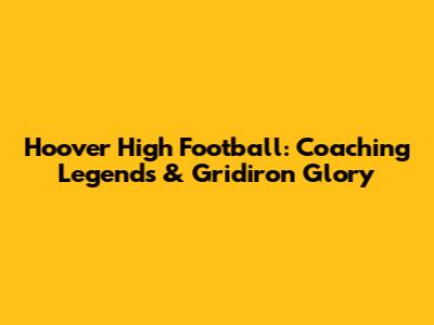 Hoover High Football: Coaching Legends & Gridiron Glory