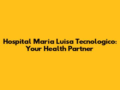 Hospital Maria Luisa Tecnologico: Your Health Partner