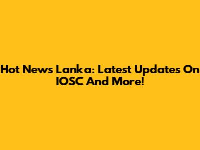 Hot News Lanka: Latest Updates On IOSC And More!