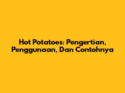 Hot Potatoes: Pengertian, Penggunaan, Dan Contohnya