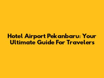 Hotel Airport Pekanbaru: Your Ultimate Guide For Travelers