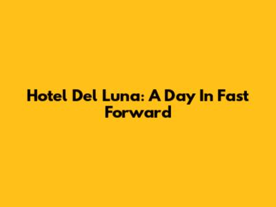 Hotel Del Luna: A Day In Fast Forward