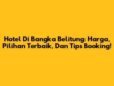 Hotel Di Bangka Belitung: Harga, Pilihan Terbaik, Dan Tips Booking!