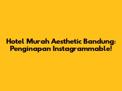 Hotel Murah Aesthetic Bandung: Penginapan Instagrammable!