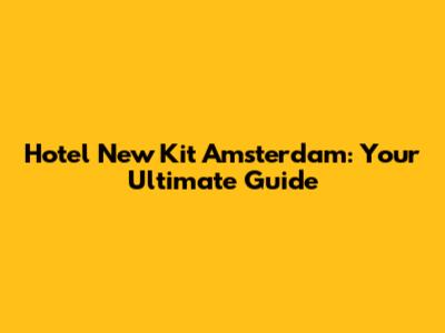 Hotel New Kit Amsterdam: Your Ultimate Guide