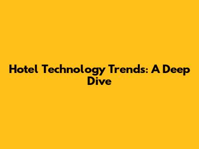 Hotel Technology Trends: A Deep Dive