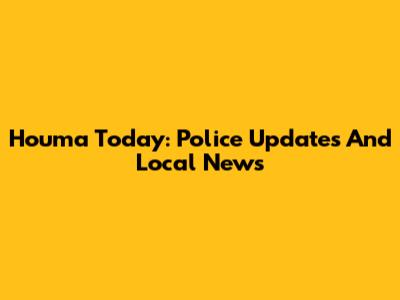 Houma Today: Police Updates And Local News