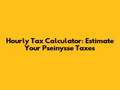 Hourly Tax Calculator: Estimate Your Pseinysse Taxes