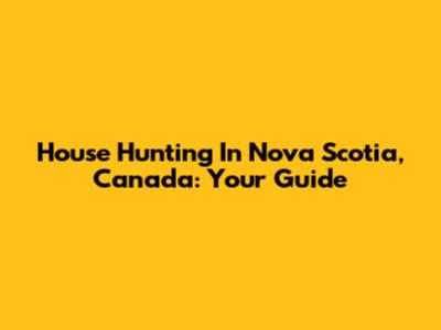 House Hunting In Nova Scotia, Canada: Your Guide