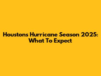 Houston's Hurricane Season 2025: What To Expect