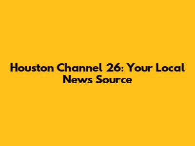 Houston Channel 26: Your Local News Source