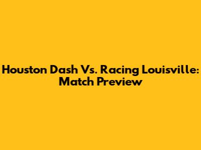 Houston Dash Vs. Racing Louisville: Match Preview
