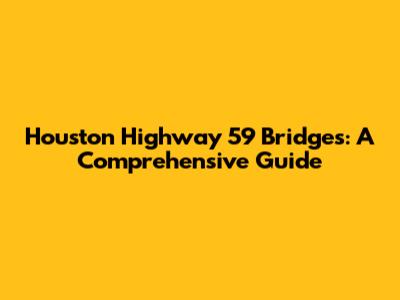 Houston Highway 59 Bridges: A Comprehensive Guide