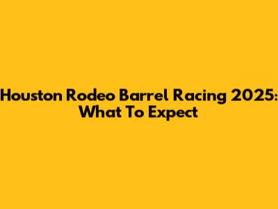 Houston Rodeo Barrel Racing 2025: What To Expect