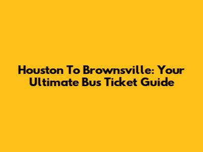 Houston To Brownsville: Your Ultimate Bus Ticket Guide