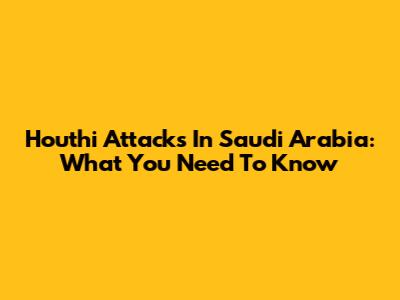 Houthi Attacks In Saudi Arabia: What You Need To Know