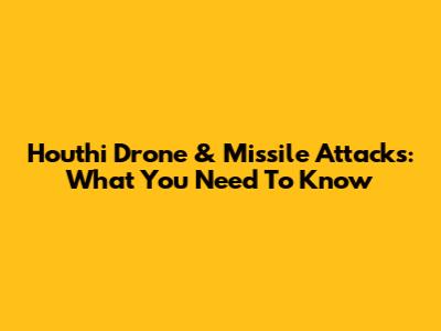 Houthi Drone & Missile Attacks: What You Need To Know