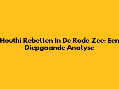 Houthi Rebellen In De Rode Zee: Een Diepgaande Analyse
