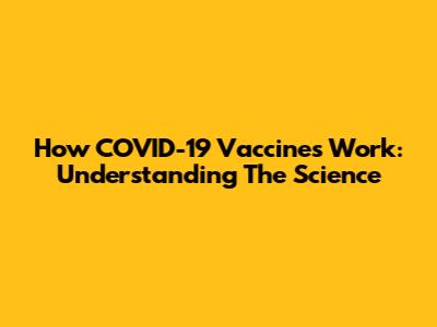 How COVID-19 Vaccines Work: Understanding The Science